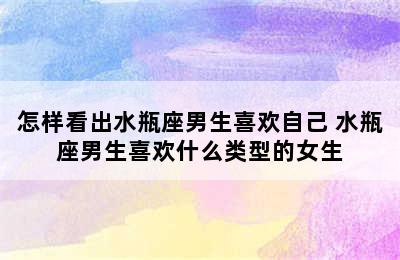 怎样看出水瓶座男生喜欢自己 水瓶座男生喜欢什么类型的女生